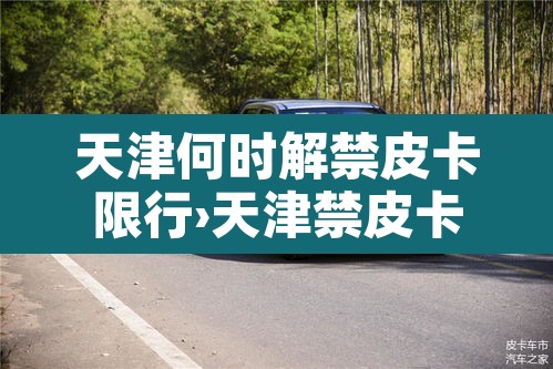 天津何时解禁皮卡限行›天津禁皮卡吗 天津何时解禁皮卡限行›天津禁皮卡吗