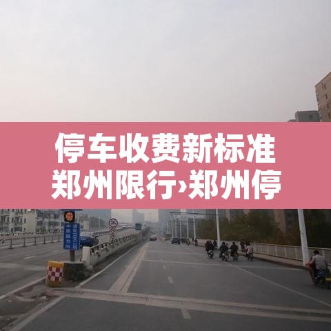 停车收费新标准郑州限行›郑州停车收费时间 停车收费新标准郑州限行›郑州停车收费时间