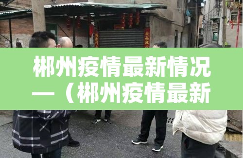 郴州疫情最新情况—(郴州疫情最新今天消息) 郴州疫情最新情况—(郴州疫情最新今天消息)