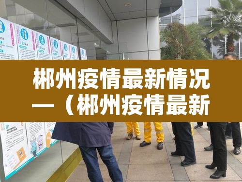郴州疫情最新情况—(郴州疫情最新今天消息) 郴州疫情最新情况—(郴州疫情最新今天消息)