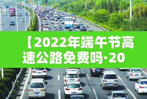 【2022年端午节高速公路免费吗·202021年端午节高速公路免费吗】 【2022年端午节高速公路免费吗·202021年端午节高速公路免费吗】