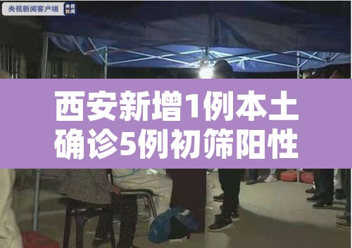 西安新增1例本土确诊5例初筛阳性—（西安新增1例本土确诊病例最新消息）