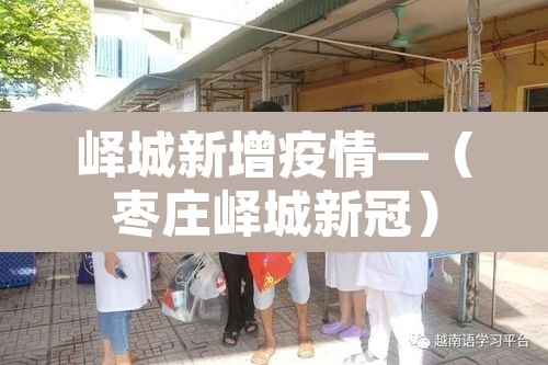 峄城新增疫情—(枣庄峄城新冠) 峄城新增疫情—(枣庄峄城新冠)