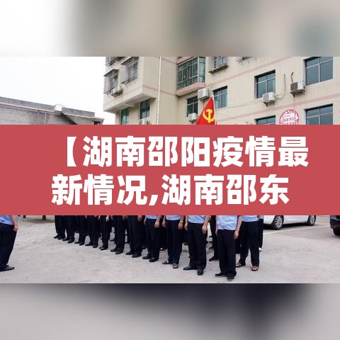【湖南邵阳疫情最新情况,湖南邵东最新疫情最新消息】 【湖南邵阳疫情最新情况,湖南邵东最新疫情最新消息】