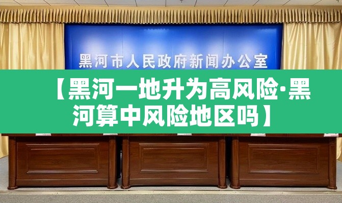 【黑河一地升为高风险·黑河算中风险地区吗】