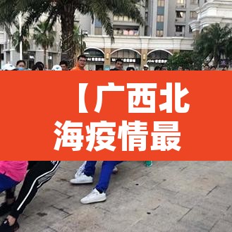【广西北海疫情最新消息·广西北海疫情情况】 【广西北海疫情最新消息·广西北海疫情情况】