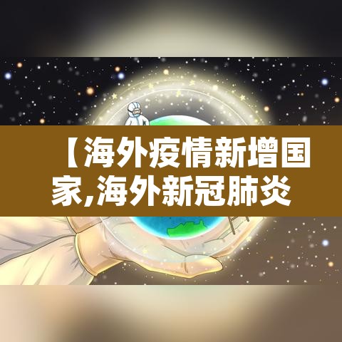 【海外疫情新增国家,海外新冠肺炎疫情】 【海外疫情新增国家,海外新冠肺炎疫情】