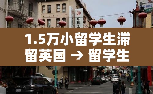 1.5万小留学生滞留英国 → 留学生留在英国 1.5万小留学生滞留英国 → 留学生留在英国