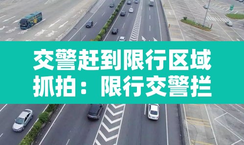 交警赶到限行区域抓拍:限行交警拦车我跑了怎么办 交警赶到限行区域抓拍:限行交警拦车我跑了怎么办