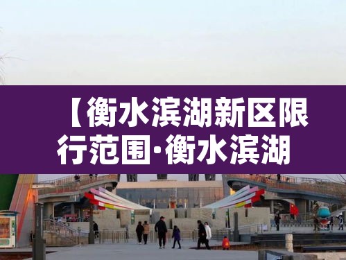 【衡水滨湖新区限行范围·衡水滨湖新区最新规划消息】 【衡水滨湖新区限行范围·衡水滨湖新区最新规划消息】