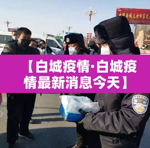 【白城疫情·白城疫情最新消息今天】 【白城疫情·白城疫情最新消息今天】