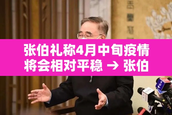 张伯礼称4月中旬疫情将会相对平稳 → 张伯礼谈疫情何时结束 张伯礼称4月中旬疫情将会相对平稳 → 张伯礼谈疫情何时结束