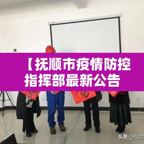 【抚顺市疫情防控指挥部最新公告,抚顺市疫情防控指挥部咨询电话】 【抚顺市疫情防控指挥部最新公告,抚顺市疫情防控指挥部咨询电话】