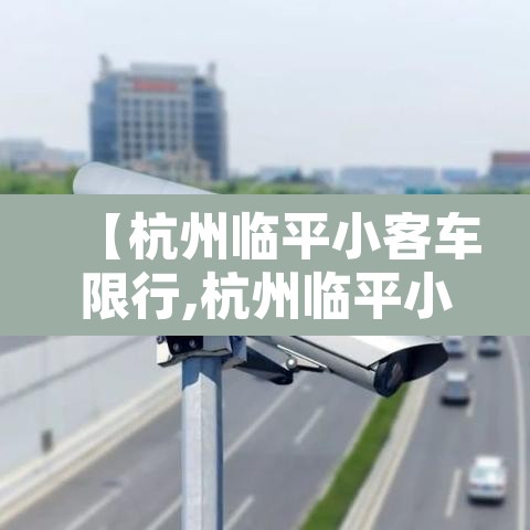 【杭州临平小客车限行,杭州临平小客车限行规定】 【杭州临平小客车限行,杭州临平小客车限行规定】