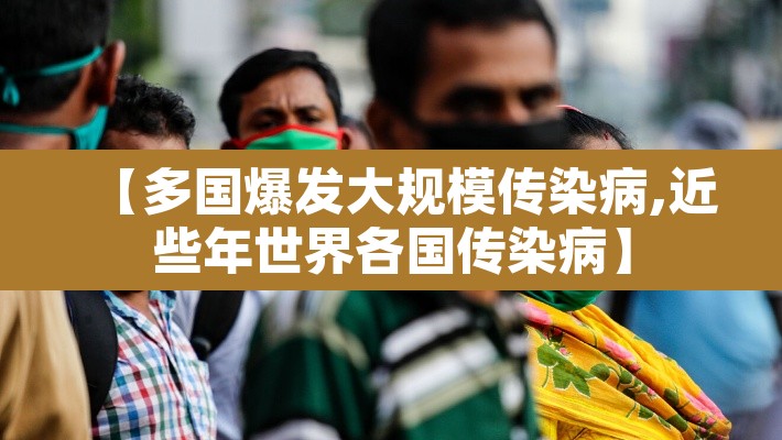 【多国爆发大规模传染病,近些年世界各国传染病】 【多国爆发大规模传染病,近些年世界各国传染病】