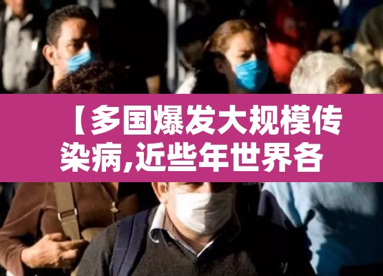【多国爆发大规模传染病,近些年世界各国传染病】 【多国爆发大规模传染病,近些年世界各国传染病】