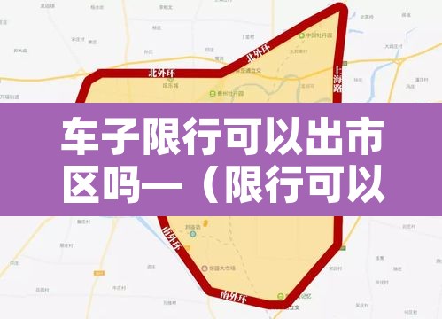车子限行可以出市区吗—(限行可以出去吗) 车子限行可以出市区吗—(限行可以出去吗)