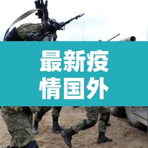 最新疫情国外数据:最新国外疫情最新消息排行榜 最新疫情国外数据:最新国外疫情最新消息排行榜