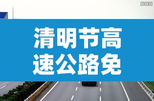 清明节高速公路免费通行时间2022 → 清明节高速公路免费是哪几天