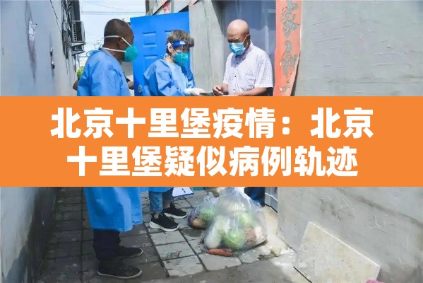 北京十里堡疫情:北京十里堡疑似病例轨迹 北京十里堡疫情:北京十里堡疑似病例轨迹