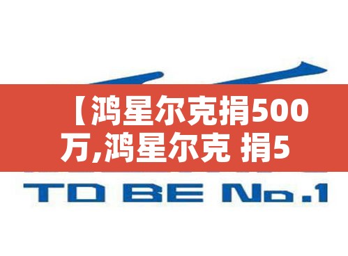【鸿星尔克捐500万,鸿星尔克 捐5000万】 【鸿星尔克捐500万,鸿星尔克 捐5000万】