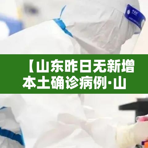 【山东昨日无新增本土确诊病例·山东昨天新增病例】 【山东昨日无新增本土确诊病例·山东昨天新增病例】
