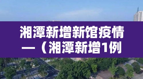 湘潭新增新馆疫情—(湘潭新增1例本土) 湘潭新增新馆疫情—(湘潭新增1例本土)