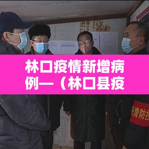 林口疫情新增病例—（林囗县疫情）