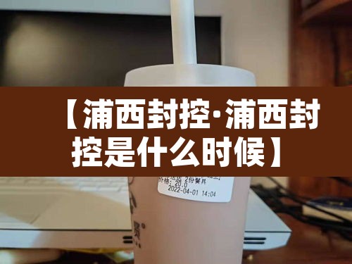 【浦西封控·浦西封控是什么时候】 【浦西封控·浦西封控是什么时候】