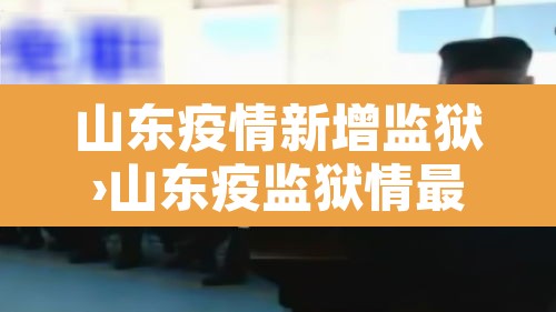 山东疫情新增监狱›山东疫监狱情最新消息多少例了 山东疫情新增监狱›山东疫监狱情最新消息多少例了