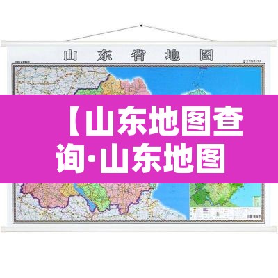 【山东地图查询·山东地图完整版】