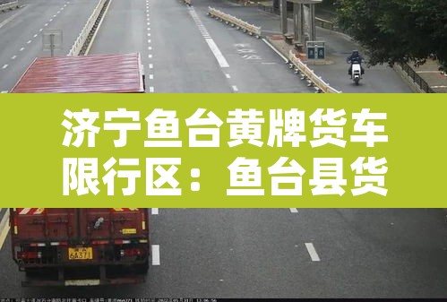 济宁鱼台黄牌货车限行区:鱼台县货车禁行通告 济宁鱼台黄牌货车限行区:鱼台县货车禁行通告