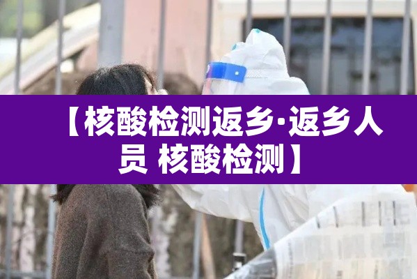 【核酸检测返乡·返乡人员 核酸检测】 【核酸检测返乡·返乡人员 核酸检测】