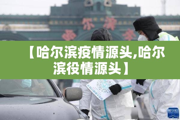 【哈尔滨疫情源头,哈尔滨役情源头】 【哈尔滨疫情源头,哈尔滨役情源头】