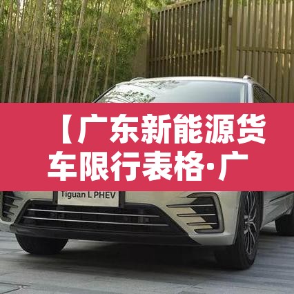 【广东新能源货车限行表格·广东新能源货车限行表格最新】 【广东新能源货车限行表格·广东新能源货车限行表格最新】