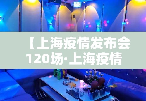 【上海疫情发布会120场·上海疫情最新发布会时间表】 【上海疫情发布会120场·上海疫情最新发布会时间表】