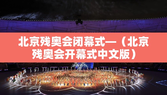 北京残奥会闭幕式—(北京残奥会开幕式中文版) 北京残奥会闭幕式—(北京残奥会开幕式中文版)