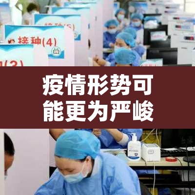 疫情形势可能更为严峻—(疫情形势愈加严峻) 疫情形势可能更为严峻—(疫情形势愈加严峻)