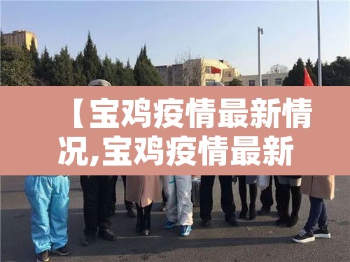 【宝鸡疫情最新情况,宝鸡疫情最新情况】 【宝鸡疫情最新情况,宝鸡疫情最新情况】