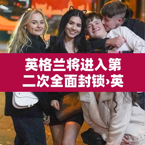 英格兰将进入第二次全面封锁›英格兰将进入第二次全面封锁吗 英格兰将进入第二次全面封锁›英格兰将进入第二次全面封锁吗