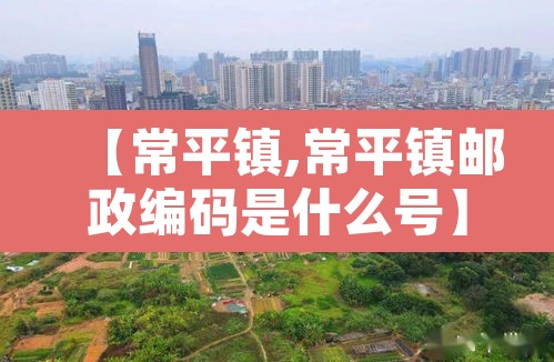 【常平镇,常平镇邮政编码是什么号】 【常平镇,常平镇邮政编码是什么号】