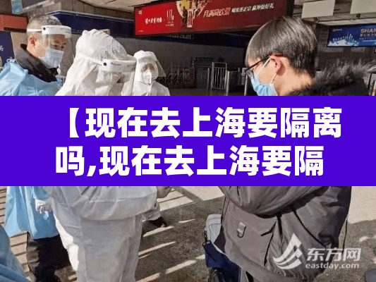 【现在去上海要隔离吗,现在去上海要隔离吗2021年7月份】 【现在去上海要隔离吗,现在去上海要隔离吗2021年7月份】