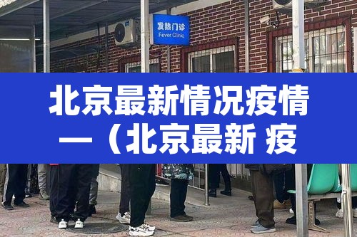 北京最新情况疫情—(北京最新 疫情)