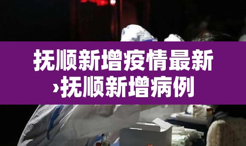 抚顺新增疫情最新›抚顺新增病例 抚顺新增疫情最新›抚顺新增病例