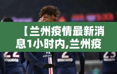 【兰州疫情最新消息1小时内,兰州疫情最新通告】