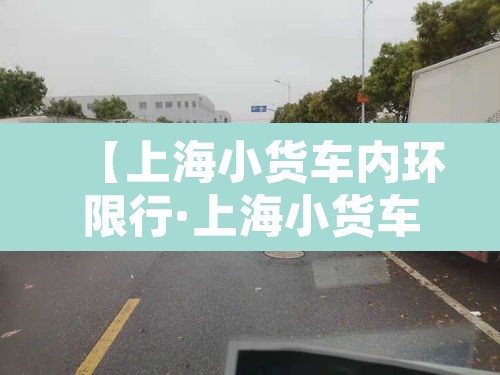 【上海小货车内环限行·上海小货车内环限行规定】 【上海小货车内环限行·上海小货车内环限行规定】