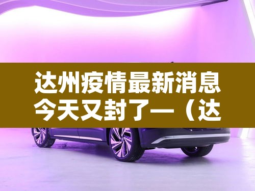 达州疫情最新消息今天又封了—(达州疫情实时动态) 达州疫情最新消息今天又封了—(达州疫情实时动态)