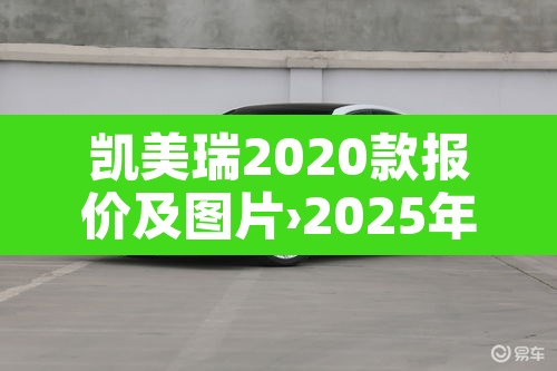 凯美瑞2020款报价及图片›2025年汽车报价大全 凯美瑞2020款报价及图片›2025年汽车报价大全