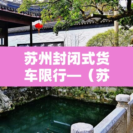 苏州封闭式货车限行—(苏州轻型封闭货车能走高架吗) 苏州封闭式货车限行—(苏州轻型封闭货车能走高架吗)
