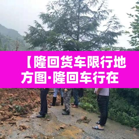 【隆回货车限行地方图·隆回车行在哪里】 【隆回货车限行地方图·隆回车行在哪里】